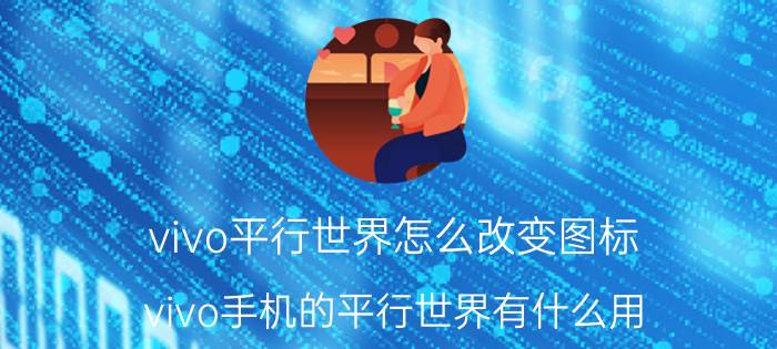 vivo平行世界怎么改变图标 vivo手机的平行世界有什么用？